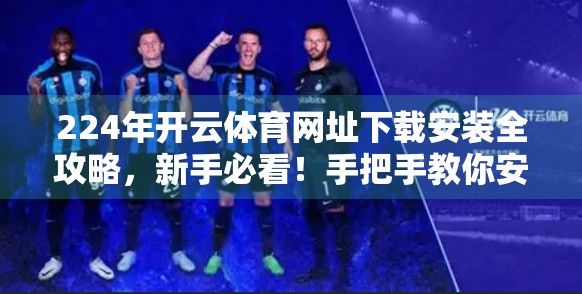 224年开云体育网址下载安装全攻略，新手必看！手把手教你安全高效获取官方应用