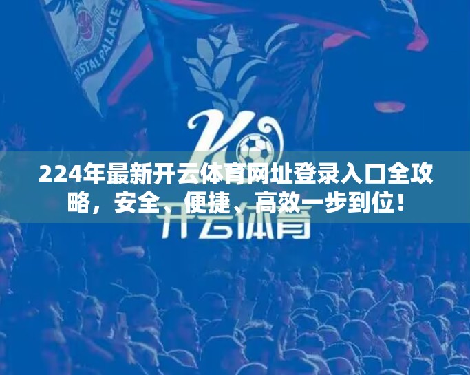 224年最新开云体育网址登录入口全攻略，安全、便捷、高效一步到位！