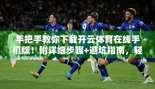 手把手教你下载开云体育在线手机版！附详细步骤+避坑指南，轻松看球不迷路！