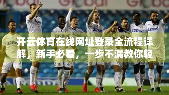 开云体育在线网址登录全流程详解，新手必看，一步不漏教你轻松上手！