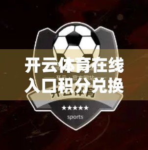 开云体育在线入口积分兑换规则全解析，如何用积分薅羊毛，轻松换好礼？