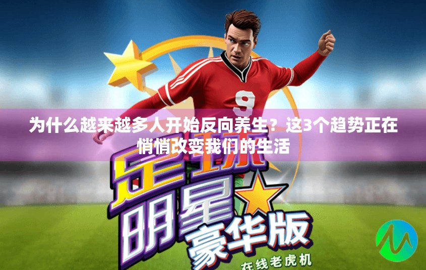 为什么越来越多人开始反向养生？这3个趋势正在悄悄改变我们的生活