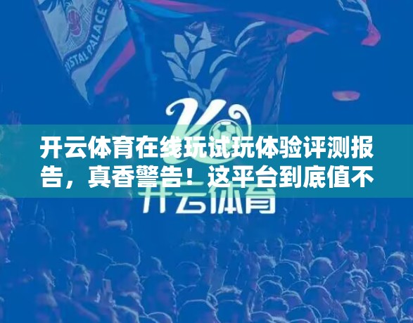 开云体育在线玩试玩体验评测报告，真香警告！这平台到底值不值得你花时间？