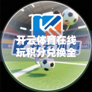 开云体育在线玩积分兑换全攻略，新手必看，轻松换好礼！