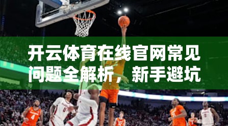 开云体育在线官网常见问题全解析，新手避坑指南+高效解决方案，让你畅享赛事不卡顿！