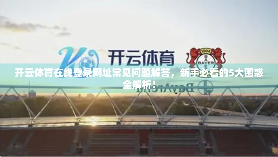 开云体育在线登录网址常见问题解答，新手必看的5大困惑全解析！