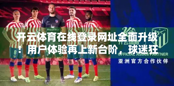 开云体育在线登录网址全面升级！用户体验再上新台阶，球迷狂欢开启！