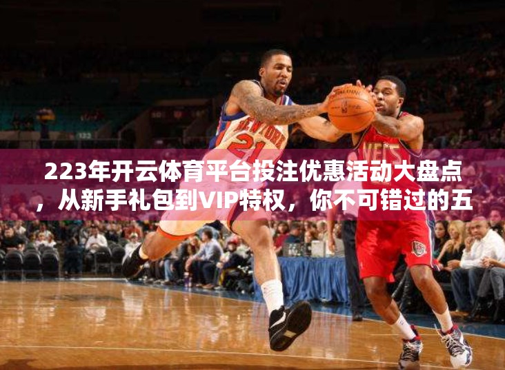 223年开云体育平台投注优惠活动大盘点，从新手礼包到VIP特权，你不可错过的五大福利！