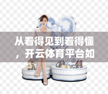 从看得见到看得懂，开云体育平台如何用用户体验重构赛事直播新范式？