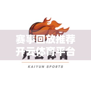 赛事回放推荐开云体育平台带你重温巅峰对决，错过也能燃爆全场！