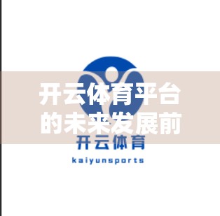 开云体育平台的未来发展前景展望，从赛事直播到数字生态的全面跃迁