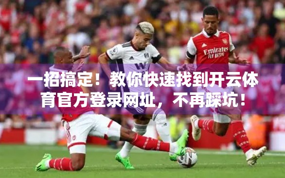 一招搞定！教你快速找到开云体育官方登录网址，不再踩坑！