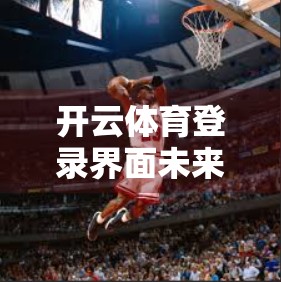 开云体育登录界面未来版本的升级与改进方向，从用户体验到技术架构的全面进化