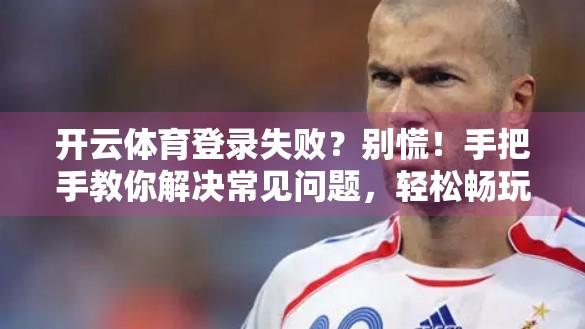 开云体育登录失败？别慌！手把手教你解决常见问题，轻松畅玩赛事直播！