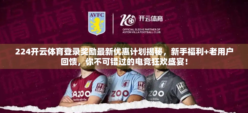 224开云体育登录奖励最新优惠计划揭秘，新手福利+老用户回馈，你不可错过的电竞狂欢盛宴！