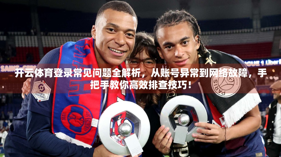 开云体育登录常见问题全解析，从账号异常到网络故障，手把手教你高效排查技巧！