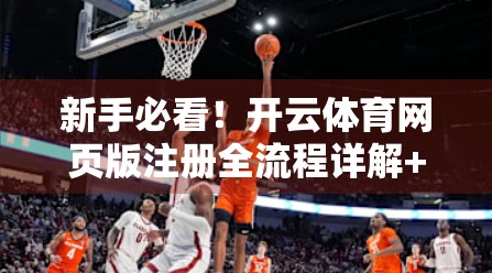 新手必看！开云体育网页版注册全流程详解+避坑技巧，3分钟搞定账号开通！