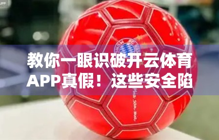 教你一眼识破开云体育APP真假！这些安全陷阱你中招了吗？