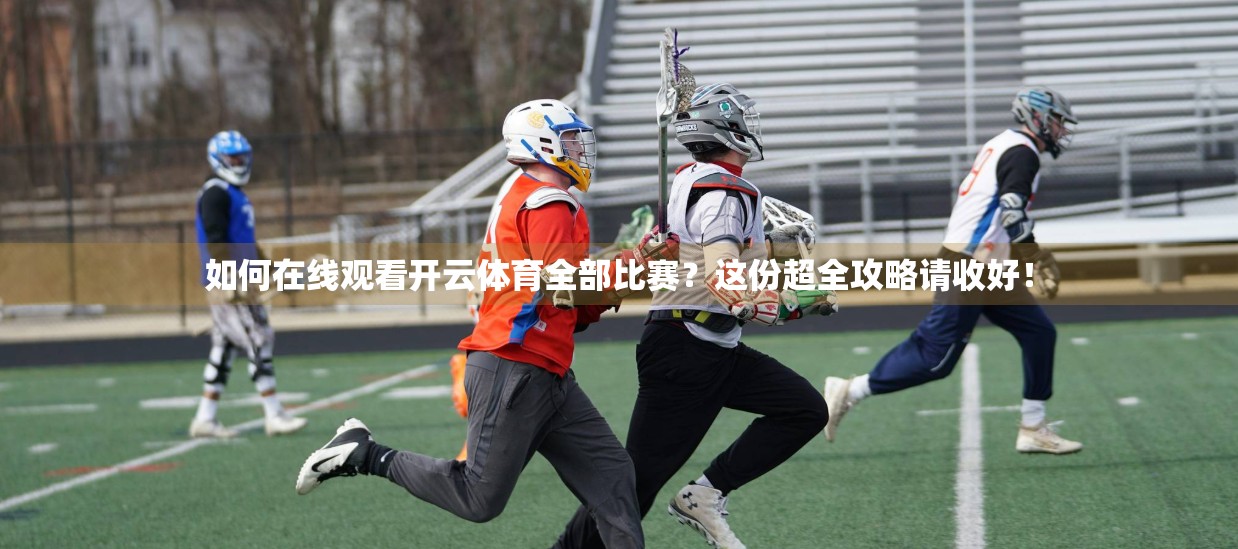 如何在线观看开云体育全部比赛？这份超全攻略请收好！