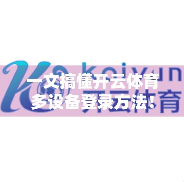 一文搞懂开云体育多设备登录方法！手机、电脑、平板都能用，再也不怕账号被锁！