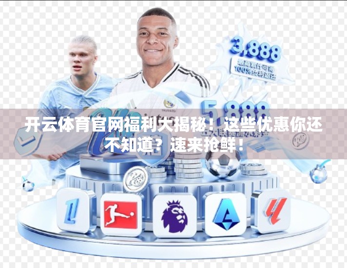 开云体育官网福利大揭秘！这些优惠你还不知道？速来抢鲜！