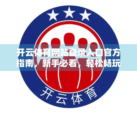 开云体育网站登录入口官方指南，新手必看，轻松畅玩赛事世界！