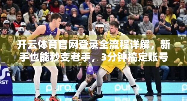 开云体育官网登录全流程详解，新手也能秒变老手，3分钟搞定账号激活！
