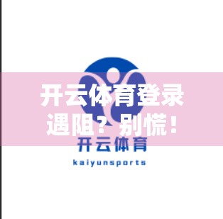 开云体育登录遇阻？别慌！3步教你快速解决登录难题，畅享赛事不卡顿！