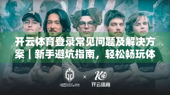 开云体育登录常见问题及解决方案｜新手避坑指南，轻松畅玩体育世界！