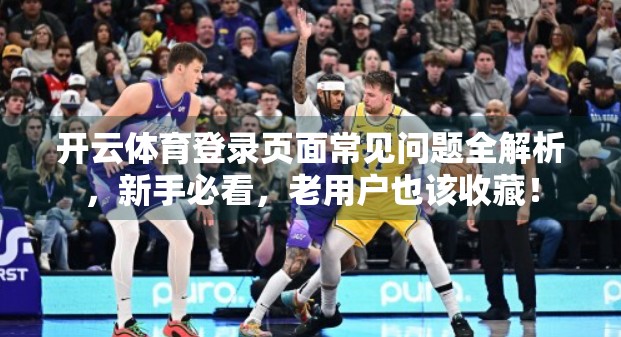 开云体育登录页面常见问题全解析，新手必看，老用户也该收藏！