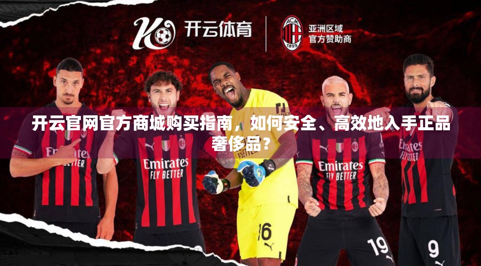 开云官网官方商城购买指南，如何安全、高效地入手正品奢侈品？