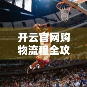 开云官网购物流程全攻略，从注册到下单，新手也能秒变购物达人！