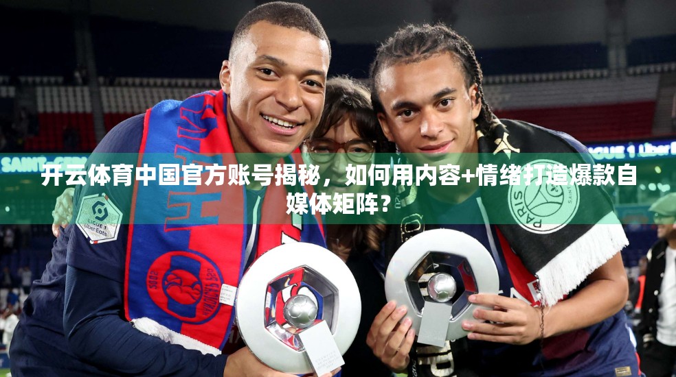 开云体育中国官方账号揭秘，如何用内容+情绪打造爆款自媒体矩阵？