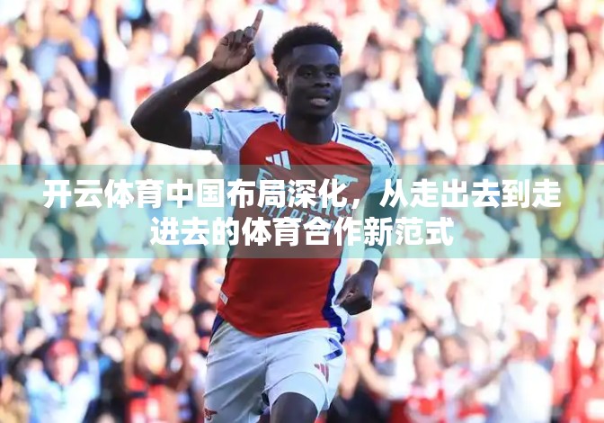 开云体育中国布局深化，从走出去到走进去的体育合作新范式