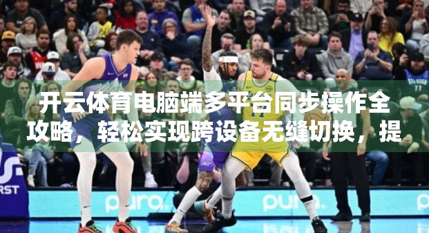 开云体育电脑端多平台同步操作全攻略，轻松实现跨设备无缝切换，提升观赛效率！