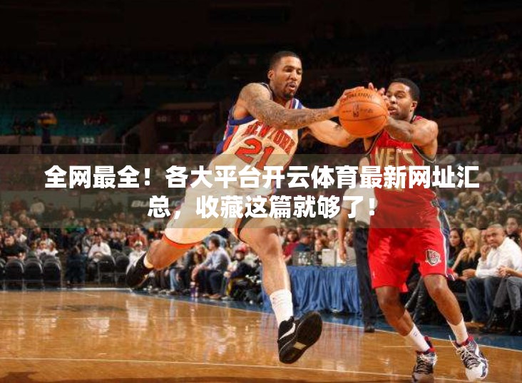 全网最全！各大平台开云体育最新网址汇总，收藏这篇就够了！