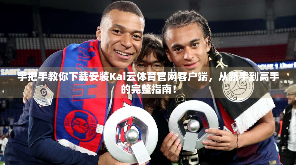 手把手教你下载安装Kai云体育官网客户端，从新手到高手的完整指南！