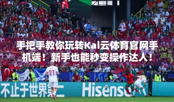 手把手教你玩转Kai云体育官网手机端！新手也能秒变操作达人！