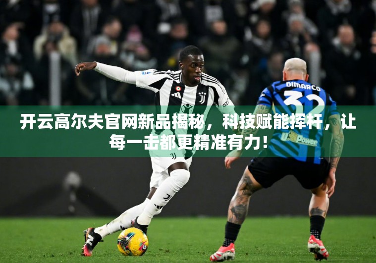 开云高尔夫官网新品揭秘，科技赋能挥杆，让每一击都更精准有力！