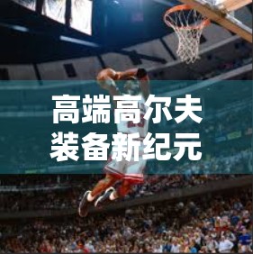 高端高尔夫装备新纪元，开云高尔夫官网重磅上线，引领运动美学与科技融合风潮