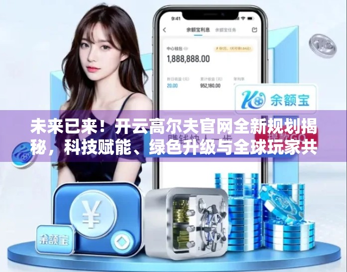 未来已来！开云高尔夫官网全新规划揭秘，科技赋能、绿色升级与全球玩家共创的愿景蓝图