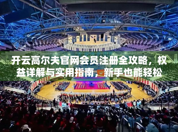 开云高尔夫官网会员注册全攻略，权益详解与实用指南，新手也能轻松上手！