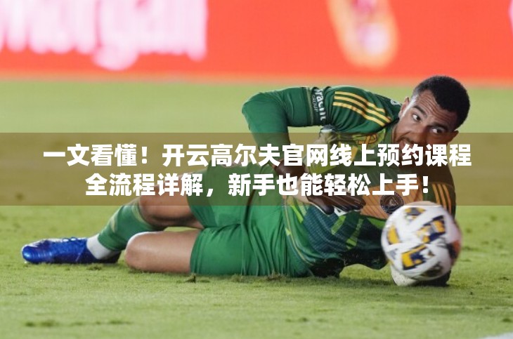 一文看懂！开云高尔夫官网线上预约课程全流程详解，新手也能轻松上手！