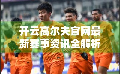 开云高尔夫官网最新赛事资讯全解析！报名方式+参赛攻略一文搞定！