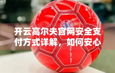 开云高尔夫官网安全支付方式详解，如何安心畅享高尔夫体验？
