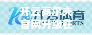 开云高尔夫官网升级在即！未来布局与新品预告抢先看，打造高端球具新生态