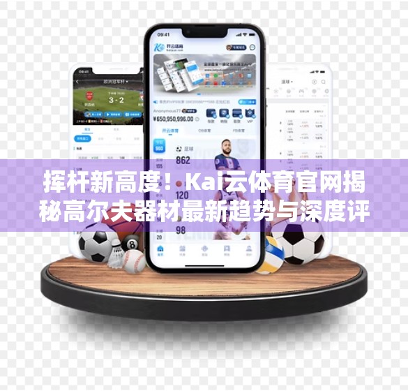 挥杆新高度！Kai云体育官网揭秘高尔夫器材最新趋势与深度评测，助你精准制胜每一洞！
