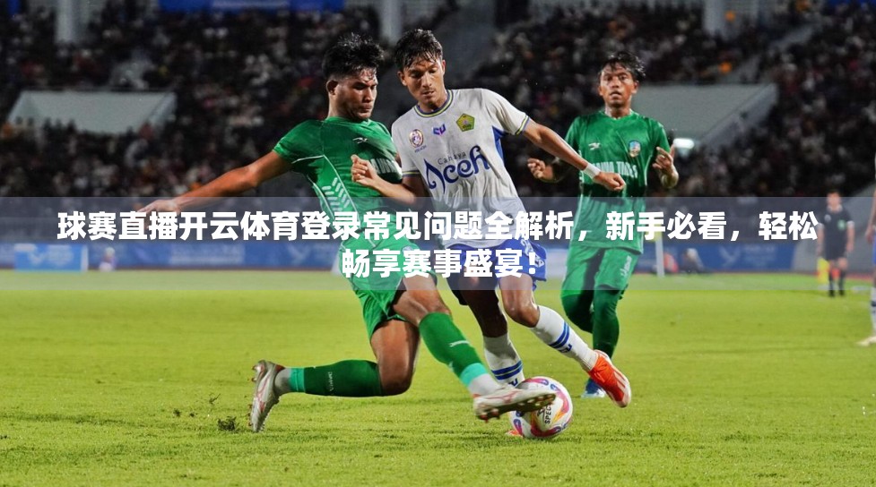 球赛直播开云体育登录常见问题全解析，新手必看，轻松畅享赛事盛宴！