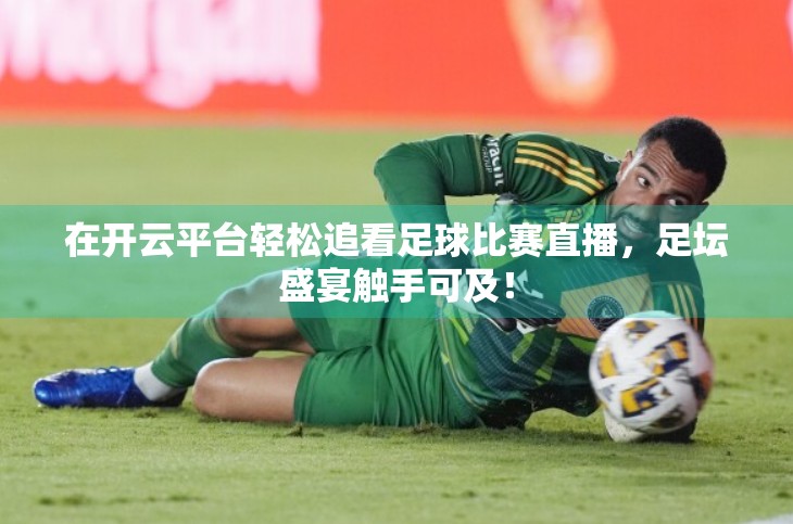 在开云平台轻松追看足球比赛直播，足坛盛宴触手可及！