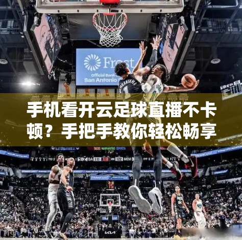 手机看开云足球直播不卡顿？手把手教你轻松畅享赛事盛宴！